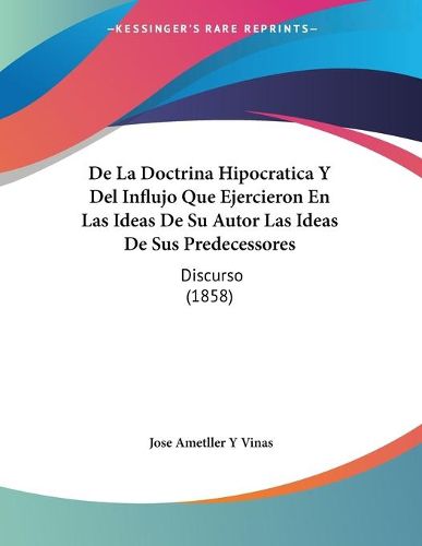 Cover image for de La Doctrina Hipocratica y del Influjo Que Ejercieron En Las Ideas de Su Autor Las Ideas de Sus Predecessores: Discurso (1858)