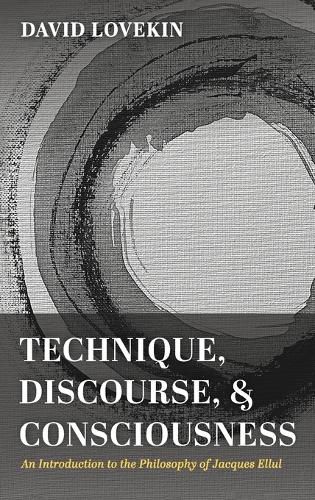 Technique, Discourse, and Consciousness: An Introduction to the Philosophy of Jacques Ellul