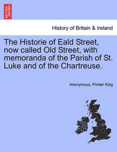 Cover image for The Historie of Eald Street, Now Called Old Street, with Memoranda of the Parish of St. Luke and of the Chartreuse.