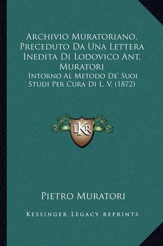 Cover image for Archivio Muratoriano, Preceduto Da Una Lettera Inedita Di Lodovico Ant. Muratori: Intorno Al Metodo de' Suoi Studi Per Cura Di L. V. (1872)