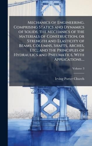 Cover image for Mechanics of Engineering. Comprising Statics and Dynamics of Solids; the Mechanics of the Materials of Construction, or Strength and Elasticity of Beams, Columns, Shafts, Arches, Etc.; and the Principles of Hydraulics and Pneumatics, With Applications....