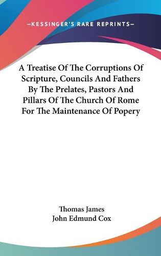 Cover image for A Treatise of the Corruptions of Scripture, Councils and Fathers by the Prelates, Pastors and Pillars of the Church of Rome for the Maintenance of Popery