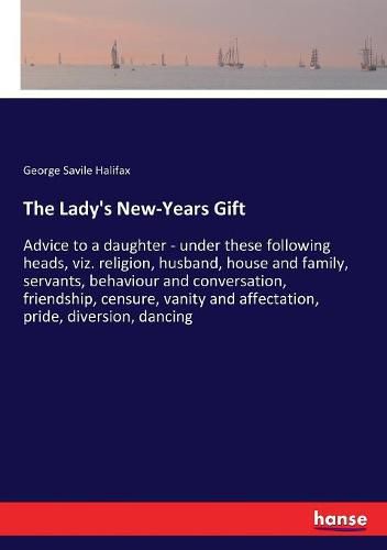 Cover image for The Lady's New-Years Gift: Advice to a daughter - under these following heads, viz. religion, husband, house and family, servants, behaviour and conversation, friendship, censure, vanity and affectation, pride, diversion, dancing