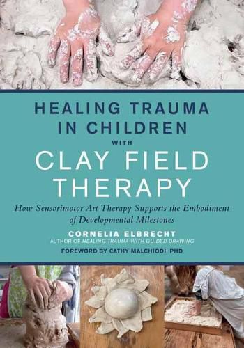 Cover image for Healing Trauma in Children with Clay Field Therapy: How Sensorimotor Art Therapy Supports the Embodiment of Developmental Milestones