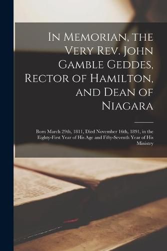 Cover image for In Memorian, the Very Rev. John Gamble Geddes, Rector of Hamilton, and Dean of Niagara [microform]: Born March 29th, 1811, Died November 16th, 1891, in the Eighty-first Year of His Age and Fifty-seventh Year of His Ministry