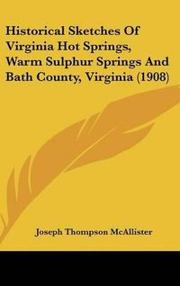 Cover image for Historical Sketches of Virginia Hot Springs, Warm Sulphur Springs and Bath County, Virginia (1908)