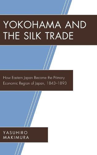 Cover image for Yokohama and the Silk Trade: How Eastern Japan Became the Primary Economic Region of Japan, 1843-1893