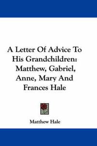 Cover image for A Letter of Advice to His Grandchildren: Matthew, Gabriel, Anne, Mary and Frances Hale