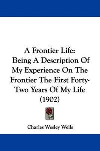 Cover image for A Frontier Life: Being a Description of My Experience on the Frontier the First Forty-Two Years of My Life (1902)