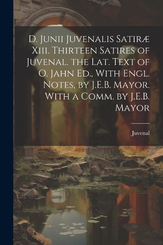 D. Junii Juvenalis Satirae Xiii. Thirteen Satires of Juvenal. the Lat. Text of O. Jahn Ed., With Engl. Notes, by J.E.B. Mayor. With a Comm. by J.E.B. Mayor