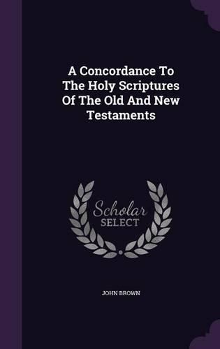 A Concordance to the Holy Scriptures of the Old and New Testaments