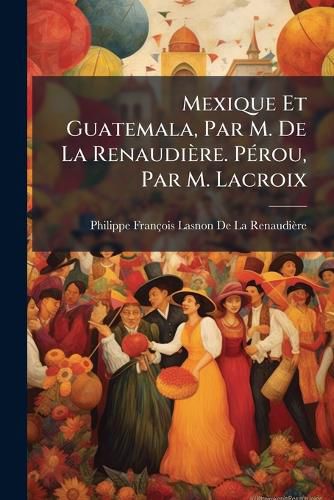 Cover image for Mexique Et Guatemala, Par M. de La Renaudire. Prou, Par M. LaCroix