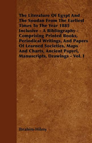 Cover image for The Literature Of Egypt And The Soudan From The Earliest Times To The Year 1885 Inclusive - A Bibliography - Comprising Printed Books, Periodical Writings, And Papers Of Learned Societies, Maps And Charts, Ancient Papyri, Manuscripts, Drawings - Vol. I