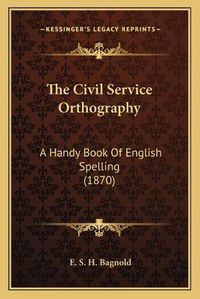 Cover image for The Civil Service Orthography: A Handy Book of English Spelling (1870)