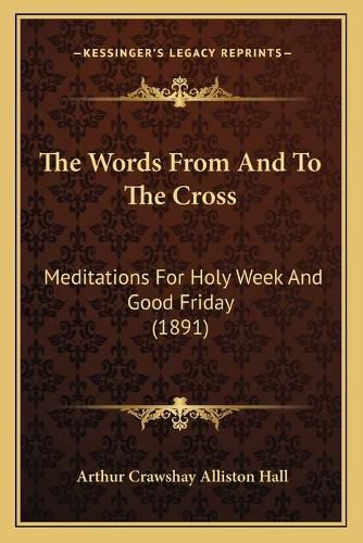 Cover image for The Words from and to the Cross: Meditations for Holy Week and Good Friday (1891)