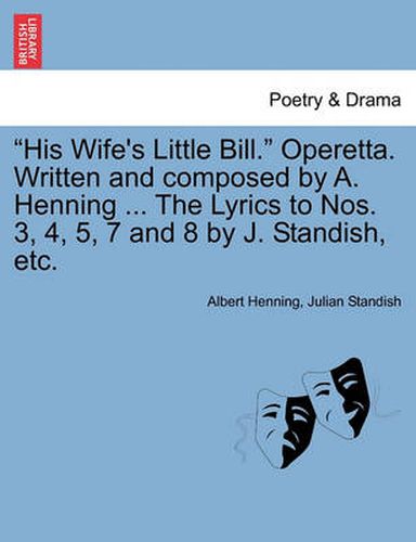 Cover image for His Wife's Little Bill. Operetta. Written and Composed by A. Henning ... the Lyrics to Nos. 3, 4, 5, 7 and 8 by J. Standish, Etc.