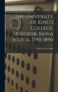 Cover image for The University of King's College, Windsor, Nova Scotia, 1790-1890