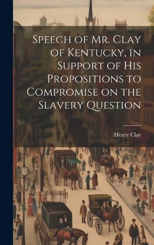 Cover image for Speech of Mr. Clay of Kentucky, in Support of his Propositions to Compromise on the Slavery Question