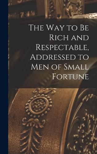 Cover image for The way to be Rich and Respectable, Addressed to men of Small Fortune