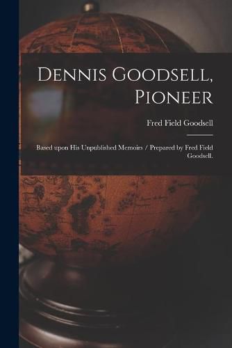 Cover image for Dennis Goodsell, Pioneer: Based Upon His Unpublished Memoirs / Prepared by Fred Field Goodsell.