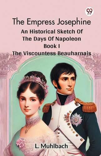 Cover image for The Empress Josephine an Historical Sketch of the Days of Napoleon Book I the Viscountess Beauharnais
