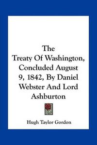 Cover image for The Treaty of Washington, Concluded August 9, 1842, by Daniel Webster and Lord Ashburton