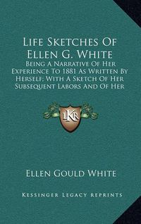 Cover image for Life Sketches of Ellen G. White: Being a Narrative of Her Experience to 1881 as Written by Herself; With a Sketch of Her Subsequent Labors and of Her Last Sickness Compiled from Original Sources