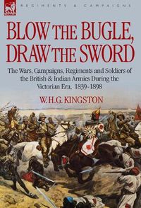 Cover image for Blow the Bugle, Draw the Sword: The Wars, Campaigns, Regiments and Soldiers of the British & Indian Armies During the Victorian Era, 1839-1898