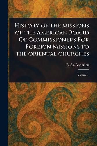 Cover image for History of the Missions of the American Board Of Commissioners For Foreign Missions to the Oriental Churches