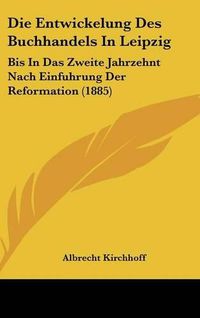 Cover image for Die Entwickelung Des Buchhandels in Leipzig: Bis in Das Zweite Jahrzehnt Nach Einfuhrung Der Reformation (1885)