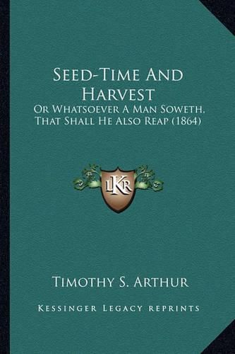 Seed-Time and Harvest Seed-Time and Harvest: Or Whatsoever a Man Soweth, That Shall He Also Reap (1864) or Whatsoever a Man Soweth, That Shall He Also Reap (1864)