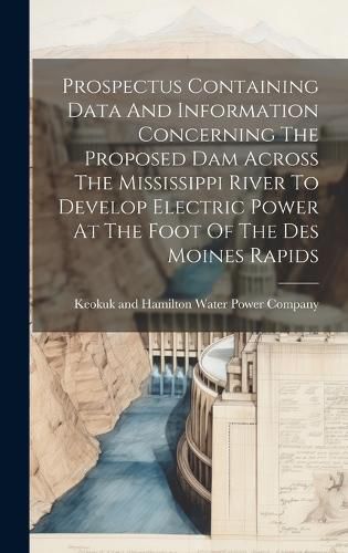 Cover image for Prospectus Containing Data And Information Concerning The Proposed Dam Across The Mississippi River To Develop Electric Power At The Foot Of The Des Moines Rapids