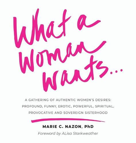 Cover image for What a Woman Wants...: A Gathering of Authentic Women's Desires: Profound, Funny, Erotic, Powerful, Spiritual, Provocative And Sovereign Sisterhood