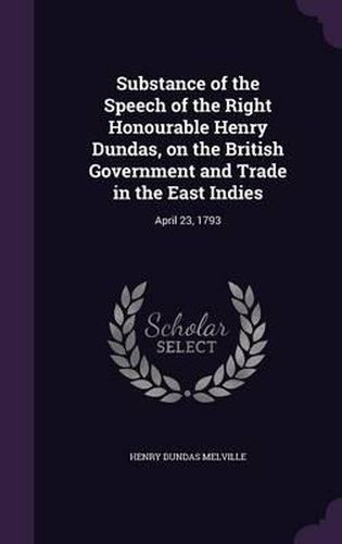 Substance of the Speech of the Right Honourable Henry Dundas, on the British Government and Trade in the East Indies: April 23, 1793