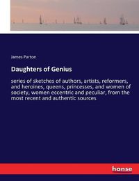 Cover image for Daughters of Genius: series of sketches of authors, artists, reformers, and heroines, queens, princesses, and women of society, women eccentric and peculiar, from the most recent and authentic sources