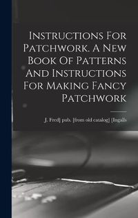 Cover image for Instructions For Patchwork. A New Book Of Patterns And Instructions For Making Fancy Patchwork