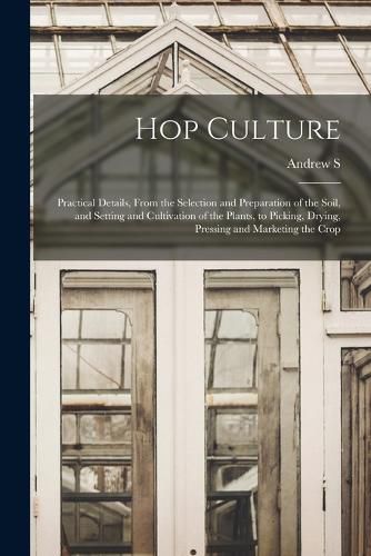 Cover image for Hop Culture; Practical Details, From the Selection and Preparation of the Soil, and Setting and Cultivation of the Plants, to Picking, Drying, Pressing and Marketing the Crop