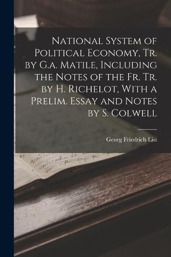 National System of Political Economy, Tr. by G.a. Matile, Including the Notes of the Fr. Tr. by H. Richelot, With a Prelim. Essay and Notes by S. Colwell