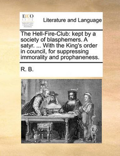 Cover image for The Hell-Fire-Club: Kept by a Society of Blasphemers. a Satyr. ... with the King's Order in Council, for Suppressing Immorality and Prophaneness.