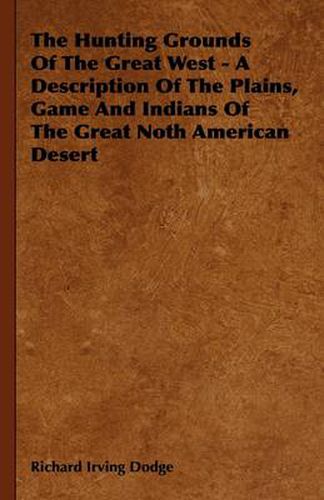 Cover image for The Hunting Grounds Of The Great West - A Description Of The Plains, Game And Indians Of The Great Noth American Desert