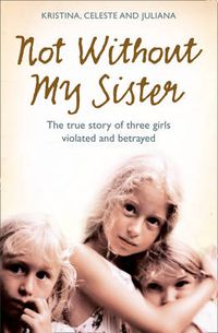 Cover image for Not Without My Sister: The True Story of Three Girls Violated and Betrayed by Those They Trusted