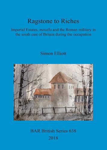 Cover image for Ragstone to Riches: Imperial Estates, metalla and the Roman military in the south east of Britain during the occupation