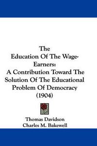 Cover image for The Education of the Wage-Earners: A Contribution Toward the Solution of the Educational Problem of Democracy (1904)