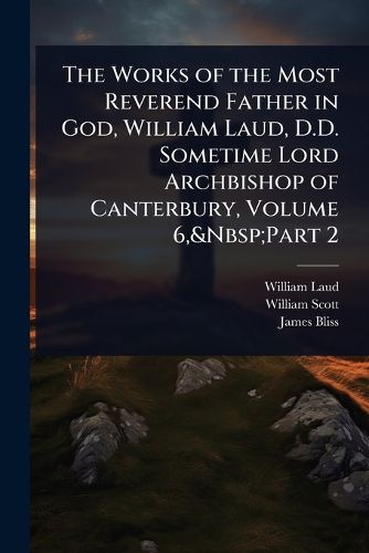 Cover image for The Works of the Most Reverend Father in God, William Laud, D.D. Sometime Lord Archbishop of Canterbury, Volume 6, Part 2
