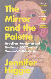 Cover image for The Mirror and the Palette: Rebellion, Revolution and Resilience: 500 Years of Women's Self-Portraits