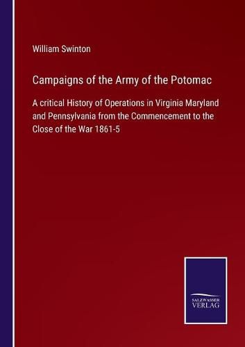 Campaigns of the Army of the Potomac: A critical History of Operations in Virginia Maryland and Pennsylvania from the Commencement to the Close of the War 1861-5