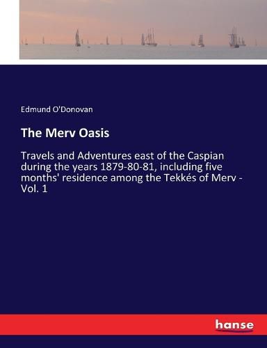 The Merv Oasis: Travels and Adventures east of the Caspian during the years 1879-80-81, including five months' residence among the Tekkes of Merv - Vol. 1