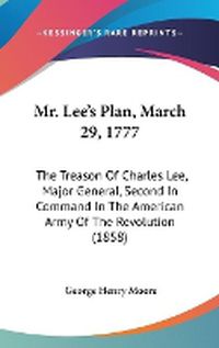 Cover image for Mr. Lee's Plan, March 29, 1777: The Treason Of Charles Lee, Major General, Second In Command In The American Army Of The Revolution (1858)