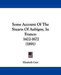 Cover image for Some Account of the Stuarts of Aubigny, in France: 1422-1672 (1891)