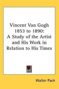 Cover image for Vincent Van Gogh 1853 to 1890: A Study of the Artist and His Work in Relation to His Times